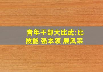 青年干部大比武:比技能 强本领 展风采